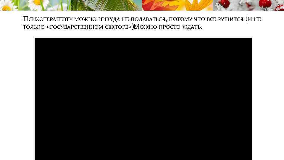 ПСИХОТЕРАПЕВТУ МОЖНО НИКУДА НЕ ПОДАВАТЬСЯ, ПОТОМУ ЧТО ВСЁ РУШИТСЯ (И НЕ ТОЛЬКО «ГОСУДАРСТВЕННОМ СЕКТОРЕ»