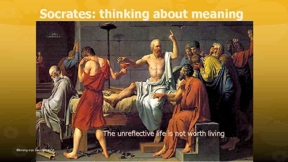 Socrates: thinking about meaning The unreflective life is not worth living @Emmy van Deurzen