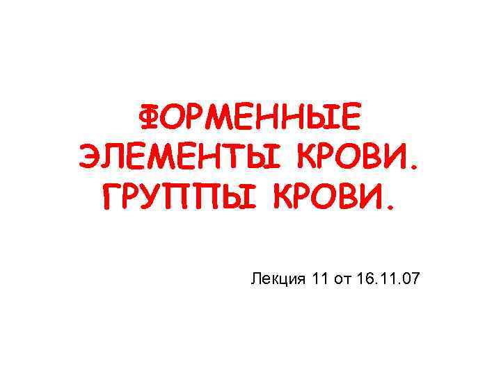 ФОРМЕННЫЕ ЭЛЕМЕНТЫ КРОВИ. ГРУППЫ КРОВИ. Лекция 11 от 16. 11. 07 
