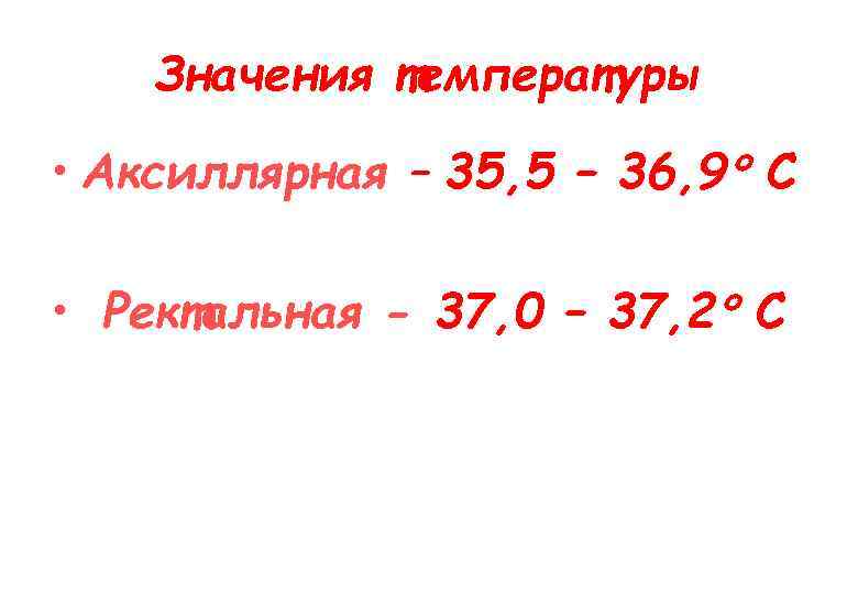 Значения температуры • Аксиллярная – 35, 5 – 36, 9 С • Ректальная -