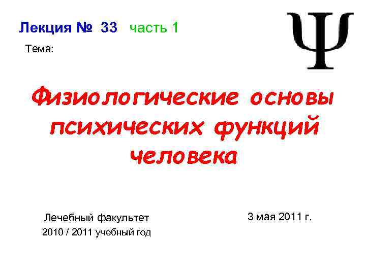 Лекция № 33 часть 1 Тема: Физиологические основы психических функций человека Лечебный факультет 2010