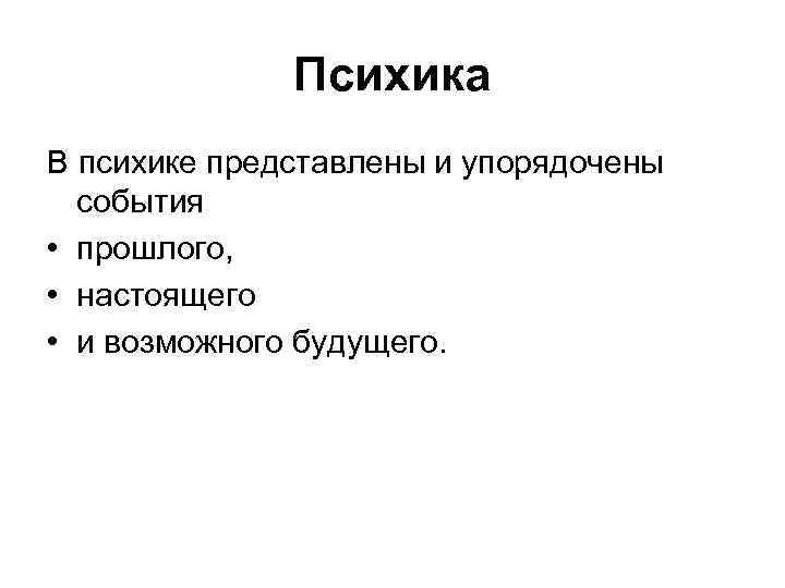 Психика В психике представлены и упорядочены события • прошлого, • настоящего • и возможного