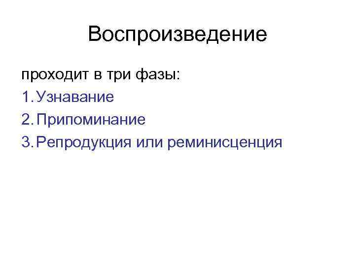 Воспроизведение проходит в три фазы: 1. Узнавание 2. Припоминание 3. Репродукция или реминисценция 