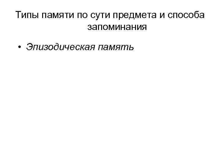 Типы памяти по сути предмета и способа запоминания • Эпизодическая память 