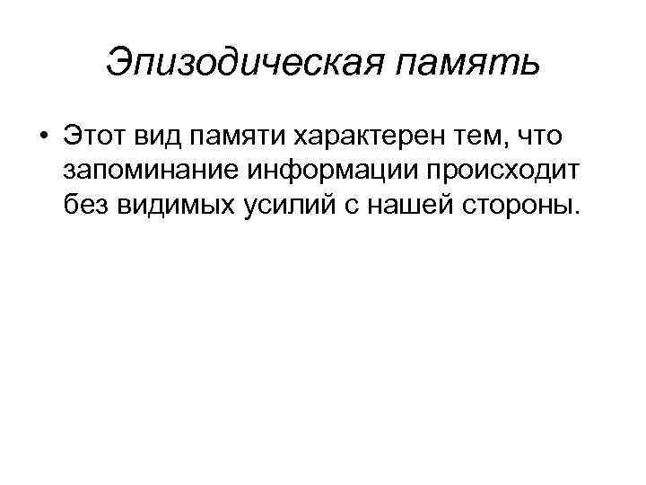 Эпизодическая память • Этот вид памяти характерен тем, что запоминание информации происходит без видимых