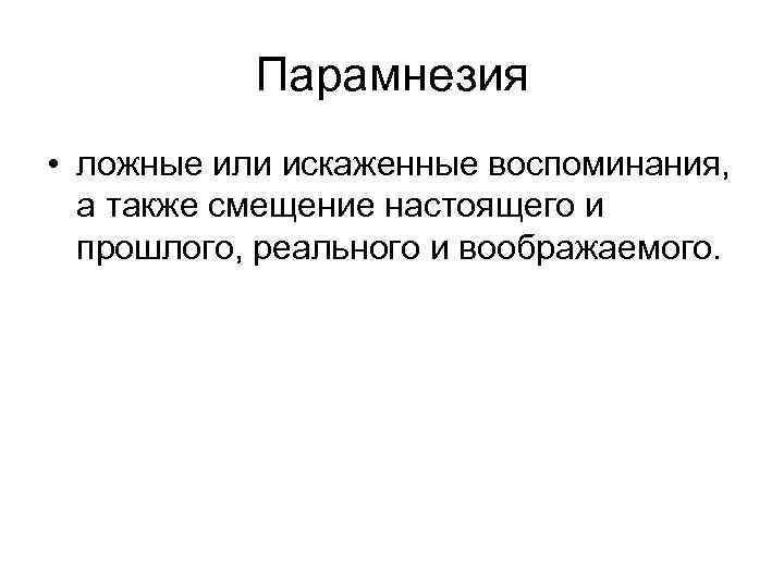 Парамнезия • ложные или искаженные воспоминания, а также смещение настоящего и прошлого, реального и