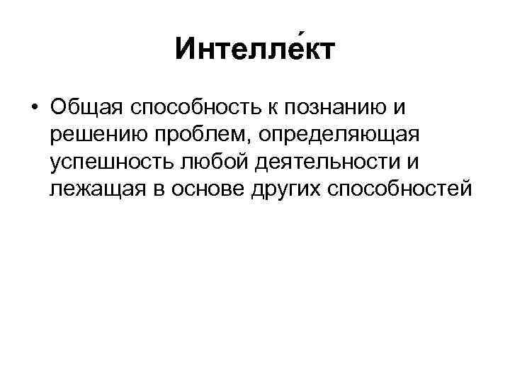 Интелле кт • Общая способность к познанию и решению проблем, определяющая успешность любой деятельности