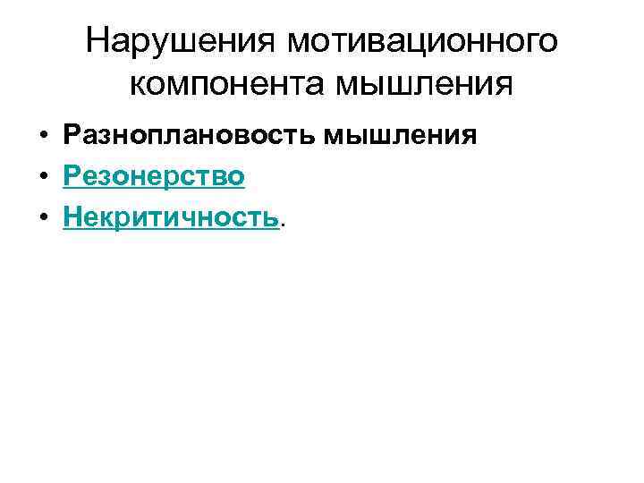 Нарушения мотивационного компонента мышления • Разноплановость мышления • Резонерство • Некритичность. 