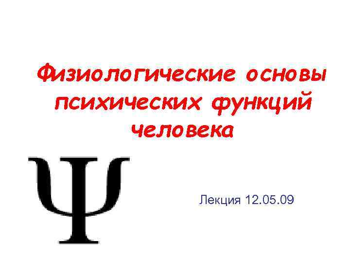 Физиологические основы психических функций человека Лекция 12. 05. 09 