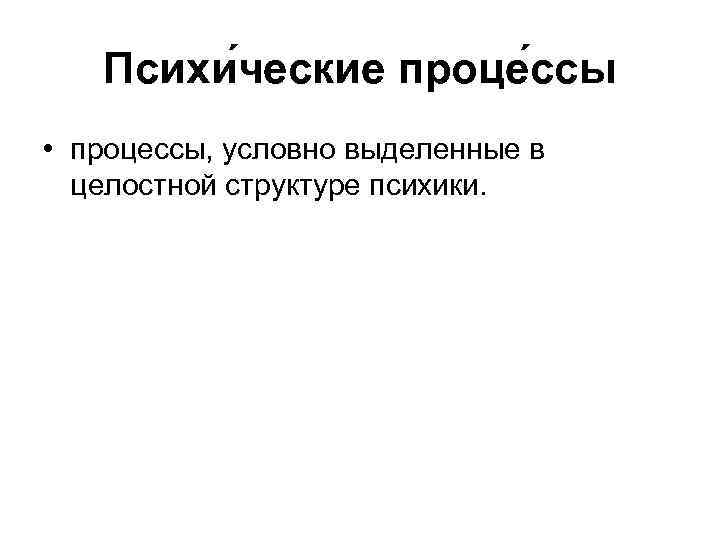 Психи ческие проце ссы • процессы, условно выделенные в целостной структуре психики. 