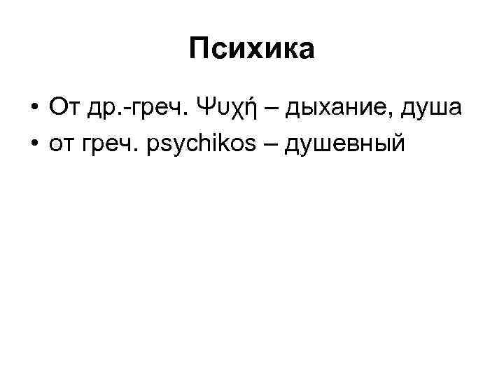 Психика • От др. -греч. Ψυχή – дыхание, душа • от греч. psychikos –