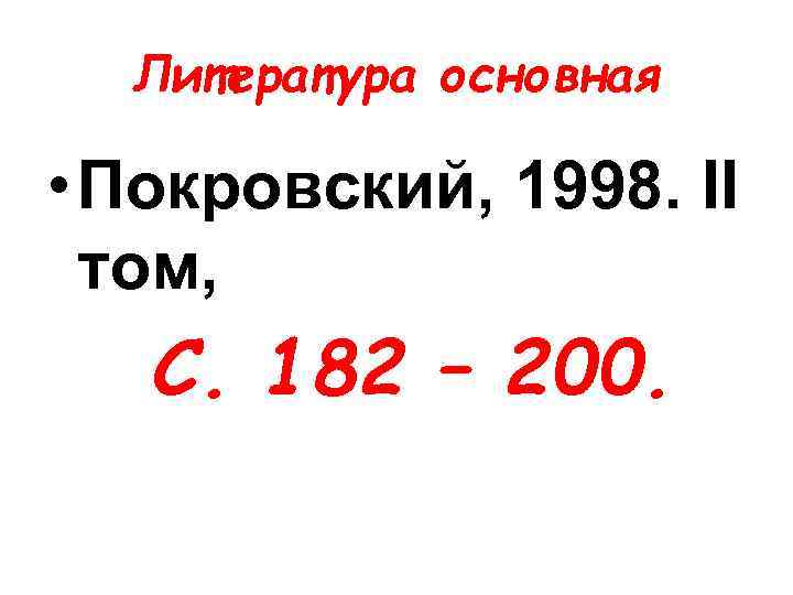 Литература основная • Покровский, 1998. II том, С. 182 – 200. 