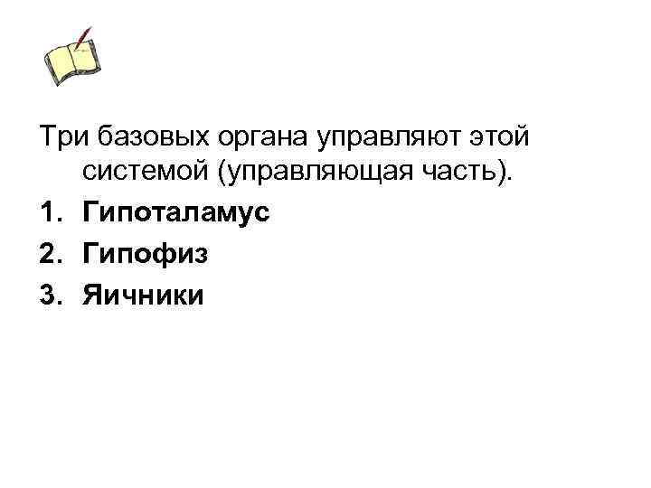 Три базовых органа управляют этой системой (управляющая часть). 1. Гипоталамус 2. Гипофиз 3. Яичники