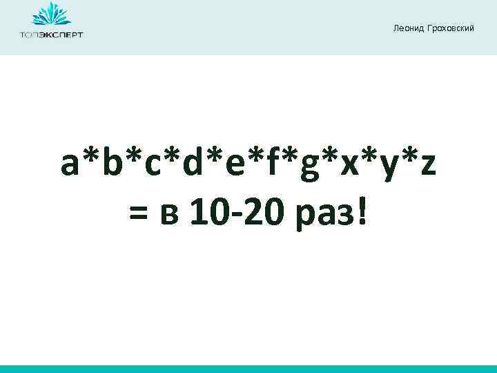 Леонид Гроховский a*b*c*d*e*f*g*x*y*z = в 10 -20 раз! 