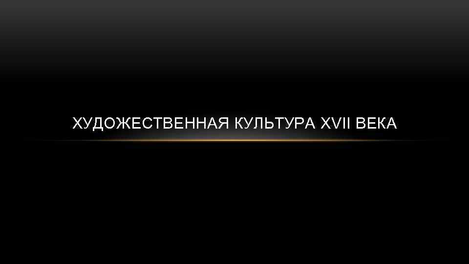 ХУДОЖЕСТВЕННАЯ КУЛЬТУРА XVII ВЕКА 