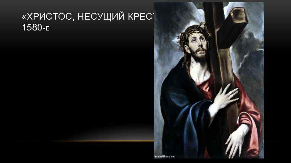 «ХРИСТОС, НЕСУЩИЙ КРЕСТ» 1580 -Е 