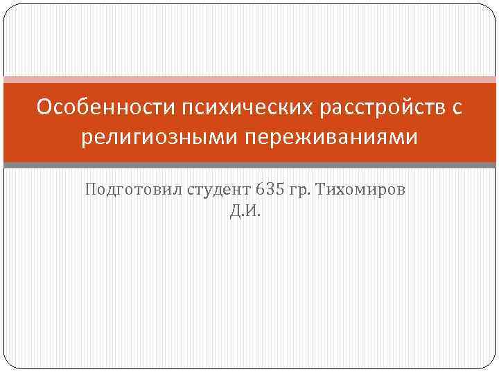 Особенности психических расстройств с религиозными переживаниями Подготовил студент 635 гр. Тихомиров Д. И. 