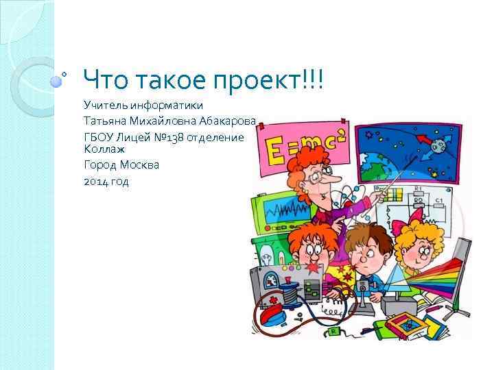 Что такое проект!!! Учитель информатики Татьяна Михайловна Абакарова ГБОУ Лицей № 138 отделение Коллаж