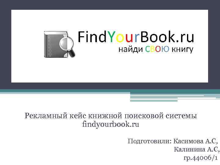 Рекламный кейс книжной поисковой системы findyourbook. ru Подготовили: Касимова А. С, Калинина А. С,