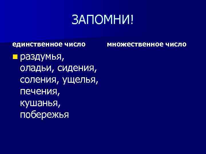 ЗАПОМНИ! единственное число n раздумья, оладьи, сидения, соления, ущелья, печения, кушанья, побережья множественное число