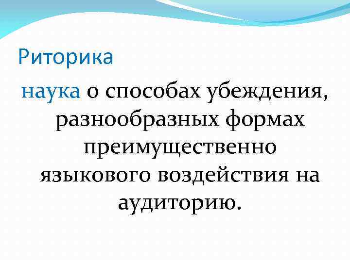 Риторика наука о способах убеждения, разнообразных формах преимущественно языкового воздействия на аудиторию. 