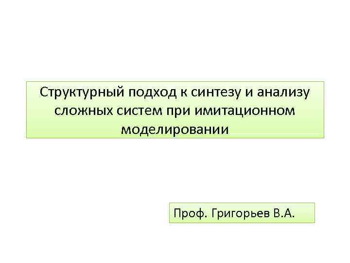 Структурный подход к синтезу и анализу сложных систем при имитационном моделировании Проф. Григорьев В.