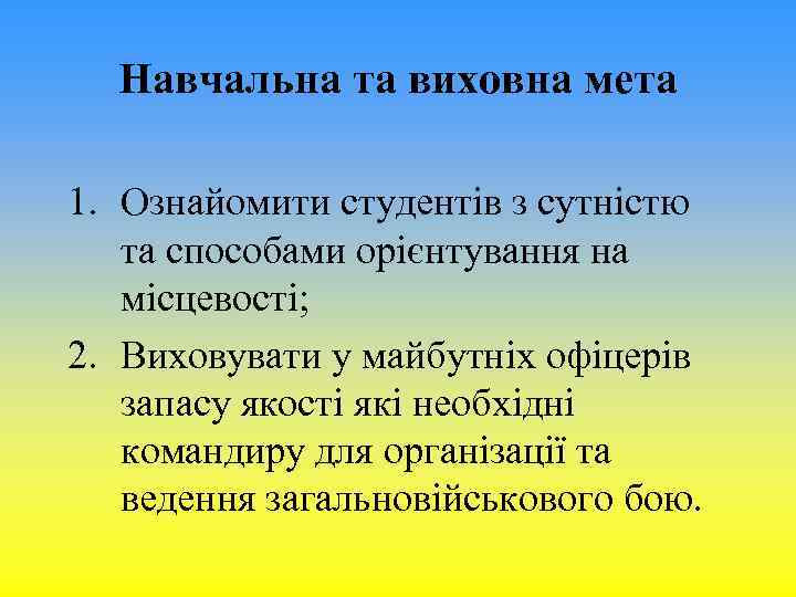 Навчальна та виховна мета 1. Ознайомити студентів з сутністю та способами орієнтування на місцевості;