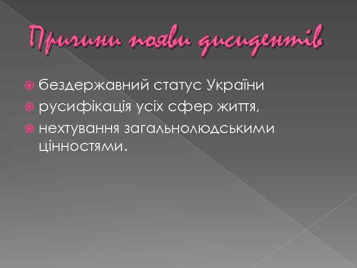 Причини появи дисидентів бездержавний статус України русифікація усіх сфер життя, нехтування загальнолюдськими цінностями. 