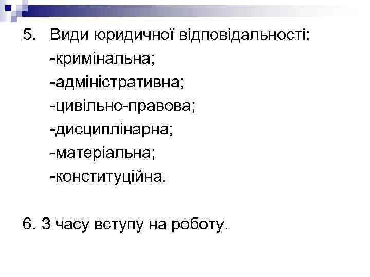 5. Види юридичної відповідальності: -кримінальна; -адміністративна; -цивільно-правова; -дисциплінарна; -матеріальна; -конституційна. 6. З часу вступу
