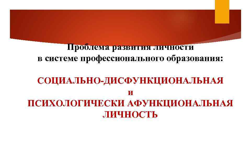 Проблема развития личности в системе профессионального образования: СОЦИАЛЬНО-ДИСФУНКЦИОНАЛЬНАЯ и ПСИХОЛОГИЧЕСКИ АФУНКЦИОНАЛЬНАЯ ЛИЧНОСТЬ 
