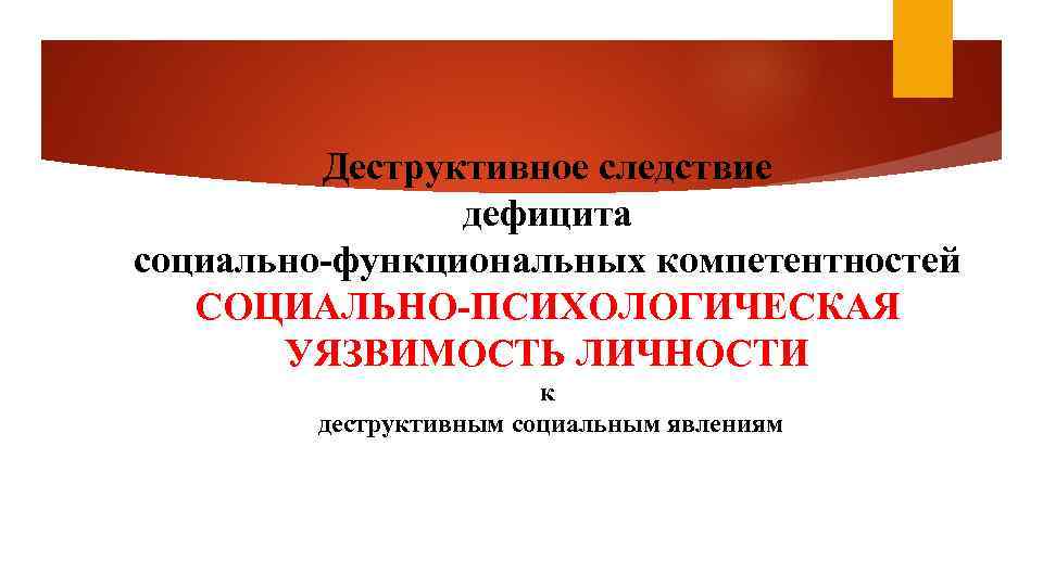 Деструктивное следствие дефицита социально-функциональных компетентностей СОЦИАЛЬНО-ПСИХОЛОГИЧЕСКАЯ УЯЗВИМОСТЬ ЛИЧНОСТИ к деструктивным социальным явлениям 