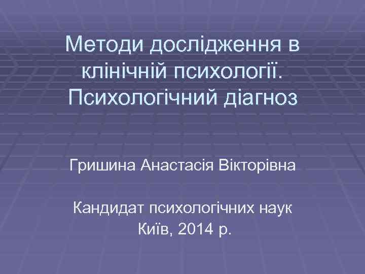 Методи дослідження в клінічній психології. Психологічний діагноз Гришина Анастасія Вікторівна Кандидат психологічних наук Київ,