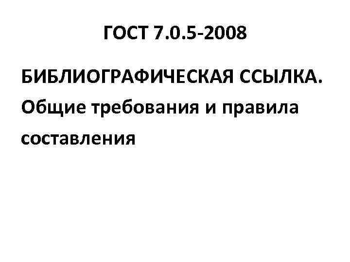 ГОСТ 7. 0. 5 -2008 БИБЛИОГРАФИЧЕСКАЯ ССЫЛКА. Общие требования и правила составления 