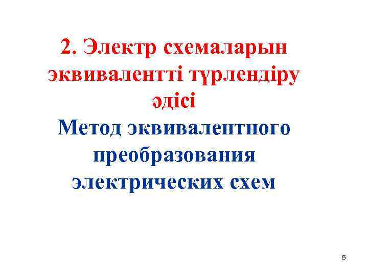 2. Электр схемаларын эквивалентті түрлендіру әдісі Метод эквивалентного преобразования электрических схем 5 