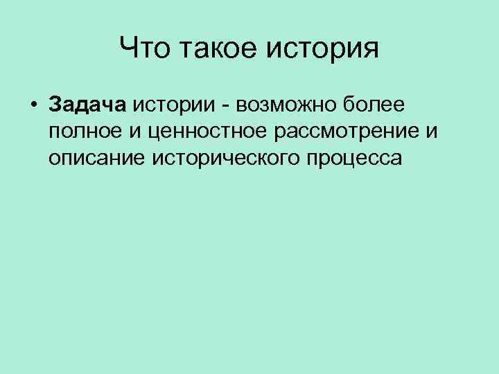 Что такое история • Задача истории - возможно более полное и ценностное рассмотрение и