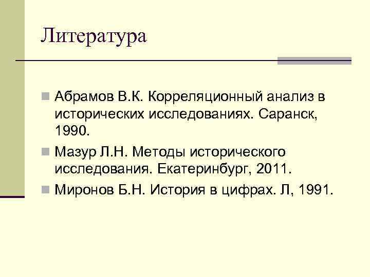 Литература n Абрамов В. К. Корреляционный анализ в исторических исследованиях. Саранск, 1990. n Мазур