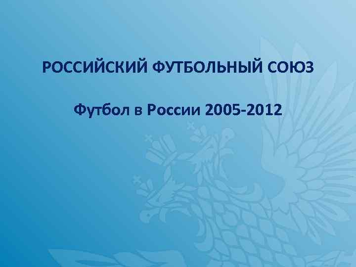 РОССИЙСКИЙ ФУТБОЛЬНЫЙ СОЮЗ Футбол в России 2005 -2012 