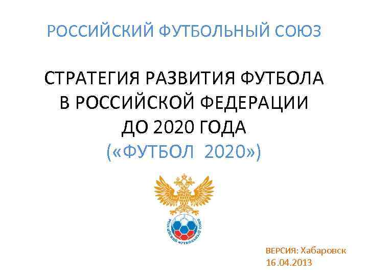 РОССИЙСКИЙ ФУТБОЛЬНЫЙ СОЮЗ СТРАТЕГИЯ РАЗВИТИЯ ФУТБОЛА В РОССИЙСКОЙ ФЕДЕРАЦИИ ДО 2020 ГОДА ( «ФУТБОЛ