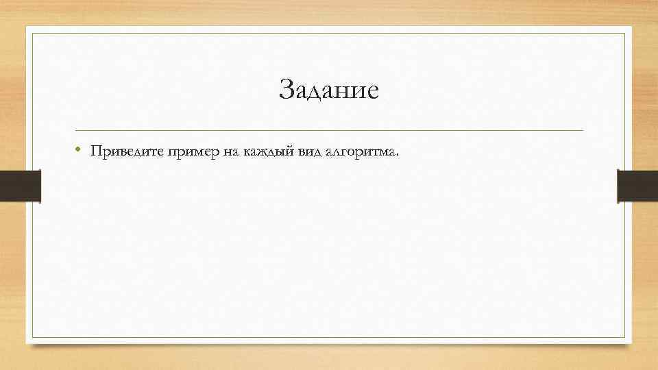 Задание • Приведите пример на каждый вид алгоритма. 