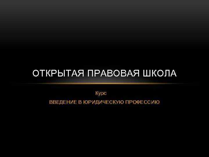 ОТКРЫТАЯ ПРАВОВАЯ ШКОЛА Курс ВВЕДЕНИЕ В ЮРИДИЧЕСКУЮ ПРОФЕССИЮ 