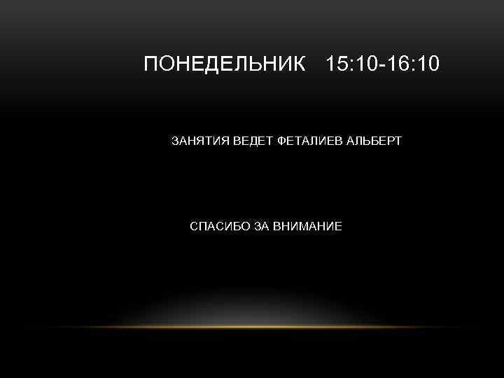 ПОНЕДЕЛЬНИК 15: 10 -16: 10 ЗАНЯТИЯ ВЕДЕТ ФЕТАЛИЕВ АЛЬБЕРТ СПАСИБО ЗА ВНИМАНИЕ 