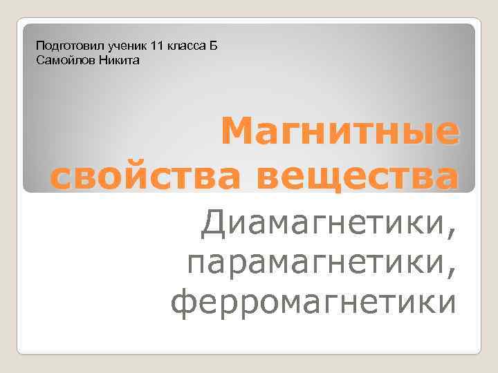 Подготовил ученик 11 класса Б Самойлов Никита Магнитные свойства вещества Диамагнетики, парамагнетики, ферромагнетики 