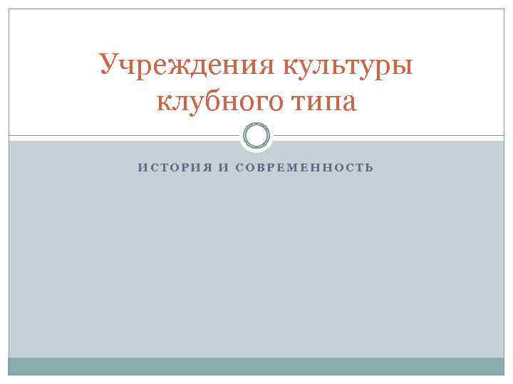 Учреждения культуры клубного типа ИСТОРИЯ И СОВРЕМЕННОСТЬ 