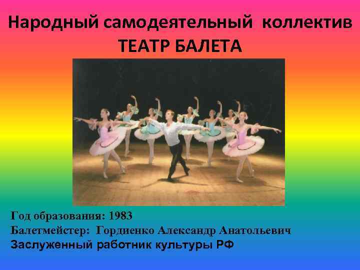 Народный самодеятельный коллектив ТЕАТР БАЛЕТА Год образования: 1983 Балетмейстер: Гордиенко Александр Анатольевич Заслуженный работник
