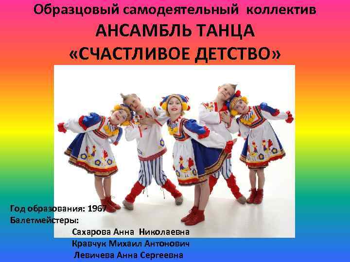 Образцовый самодеятельный коллектив АНСАМБЛЬ ТАНЦА «СЧАСТЛИВОЕ ДЕТСТВО» Год образования: 1967 Балетмейстеры: Сахарова Анна Николаевна