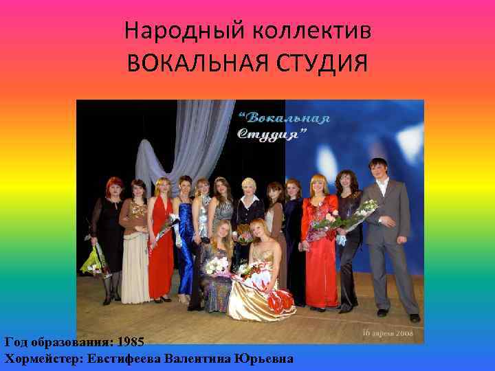 Народный коллектив ВОКАЛЬНАЯ СТУДИЯ Год образования: 1985 Хормейстер: Евстифеева Валентина Юрьевна 