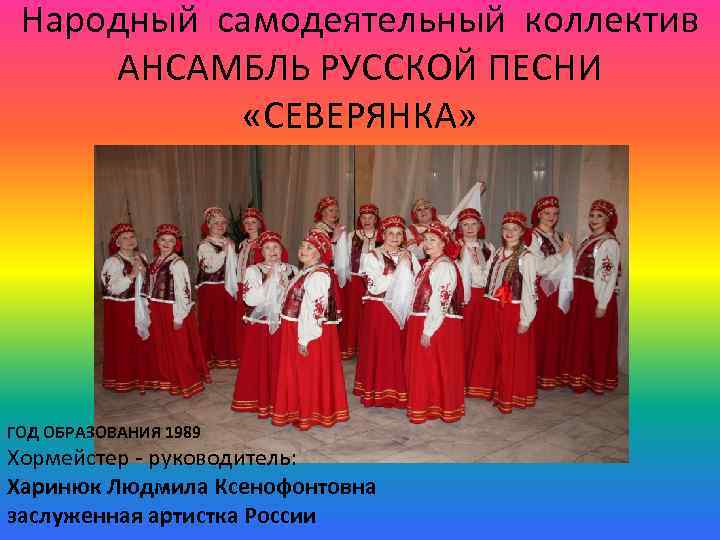 Народный самодеятельный коллектив АНСАМБЛЬ РУССКОЙ ПЕСНИ «СЕВЕРЯНКА» ГОД ОБРАЗОВАНИЯ 1989 Хормейстер - руководитель: Харинюк