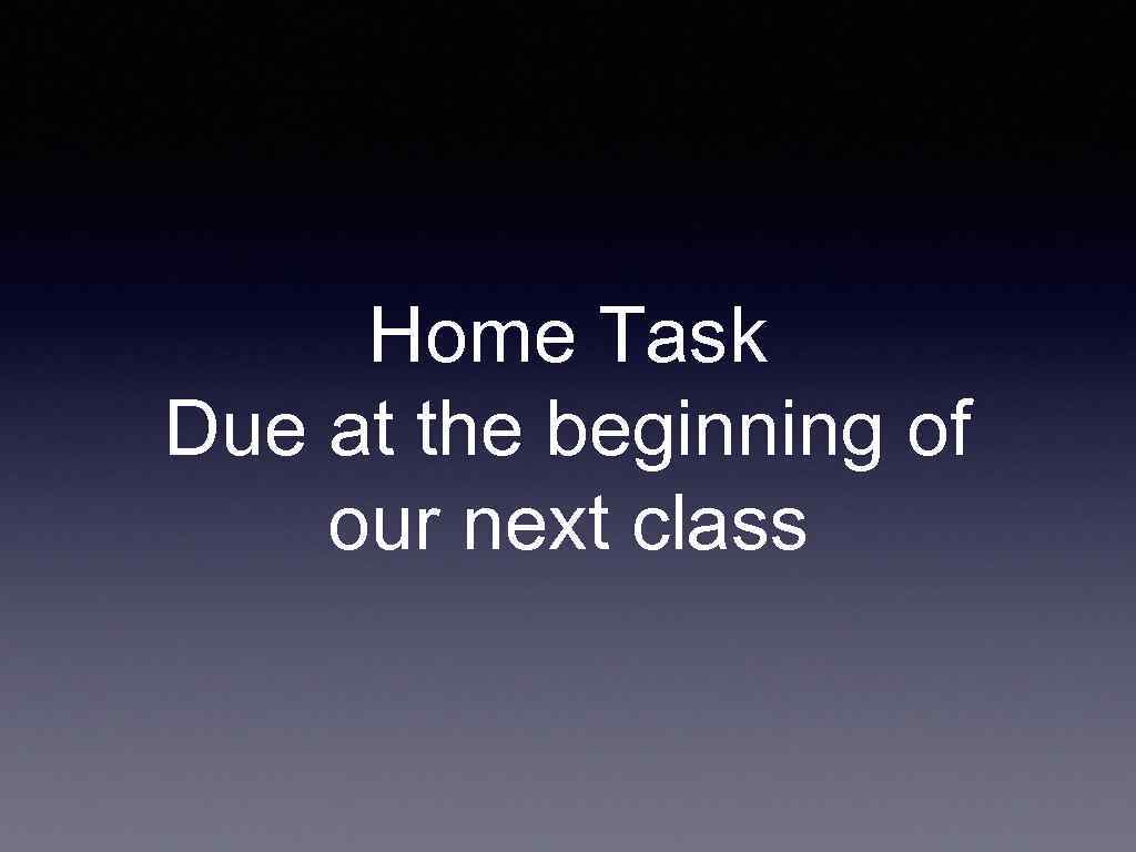 Home Task Due at the beginning of our next class 