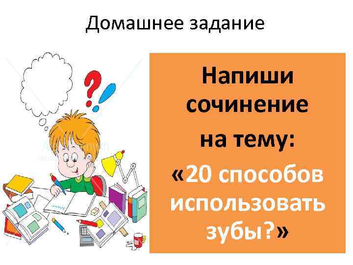 Домашнее задание Напиши сочинение на тему: « 20 способов использовать зубы? » 