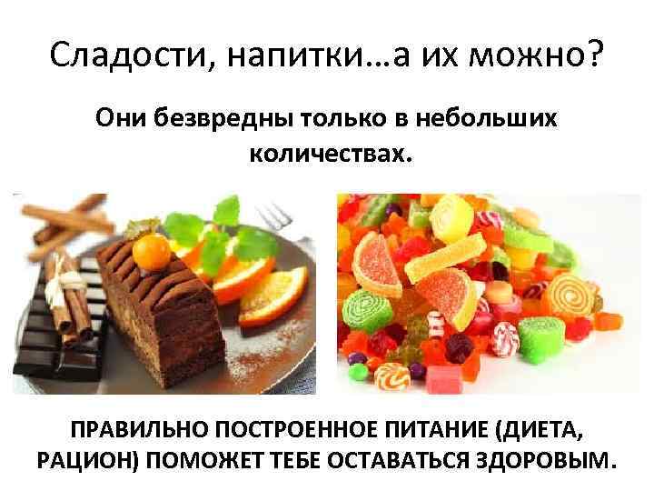 Сладости, напитки…а их можно? Они безвредны только в небольших количествах. ПРАВИЛЬНО ПОСТРОЕННОЕ ПИТАНИЕ (ДИЕТА,